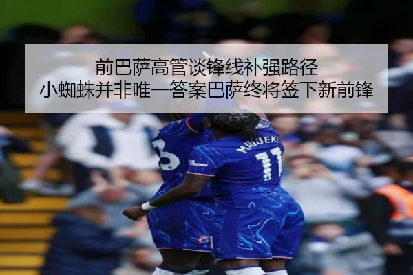 前巴萨高管谈锋线补强路径 小蜘蛛并非唯一答案巴萨终将签下新前锋