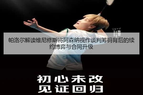 帕洛尔解读维尼修斯将阿森纳视作谈判筹码背后的续约博弈与合同升级
