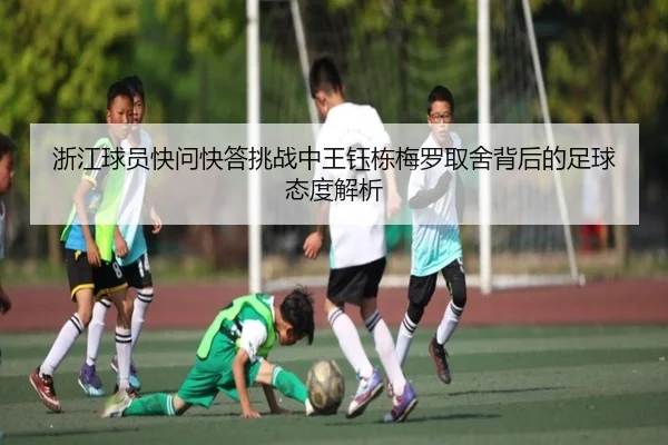 浙江球员快问快答挑战中王钰栋梅罗取舍背后的足球态度解析